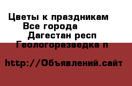Цветы к праздникам  - Все города  »    . Дагестан респ.,Геологоразведка п.